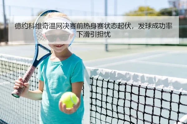 德约科维奇温网决赛前热身赛状态起伏，发球成功率下滑引担忧